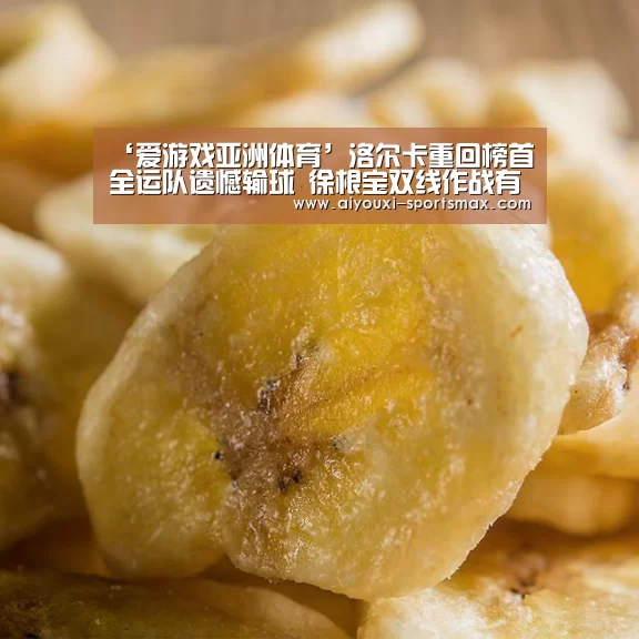 ‘爱游戏亚洲体育’洛尔卡重回榜首全运队遗憾输球 徐根宝双线作战有点忙(图3) 爱游戏电竞