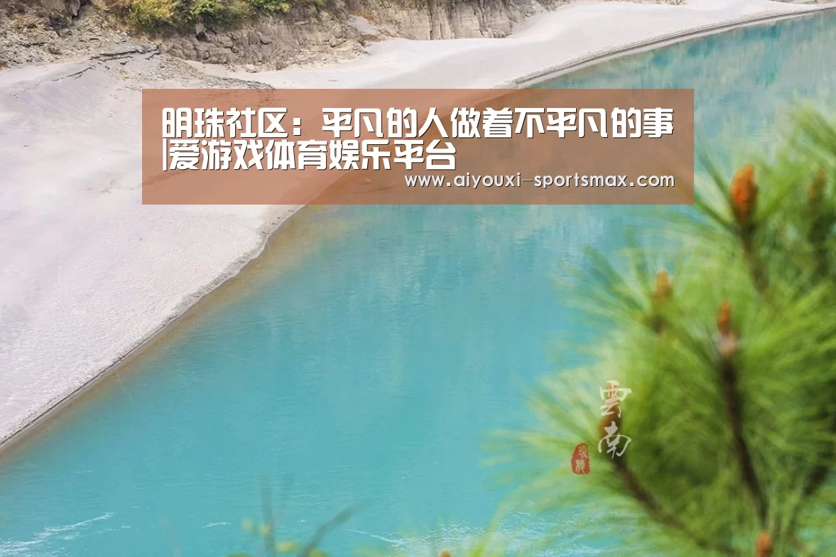 明珠社区:平凡的人做着不平凡的事|爱游戏体育娱乐平台(图3) 爱游戏滚球