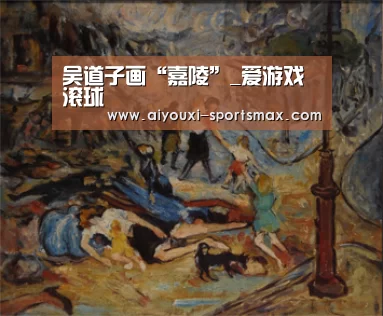 吴道子画“嘉陵”_爱游戏滚球(图2) 爱游戏滚球