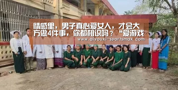 情感里,男子真心爱女人,才会大方做4件事,你都相识吗?“爱游戏电竞”(图2) 爱游戏亚洲体育