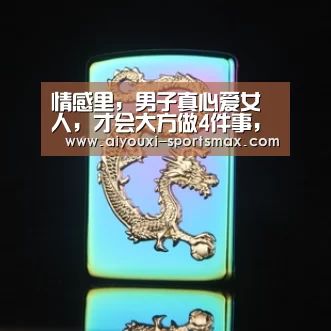 情感里,男子真心爱女人,才会大方做4件事,你都相识吗?“爱游戏电竞”(图1) 爱游戏体育娱乐平台
