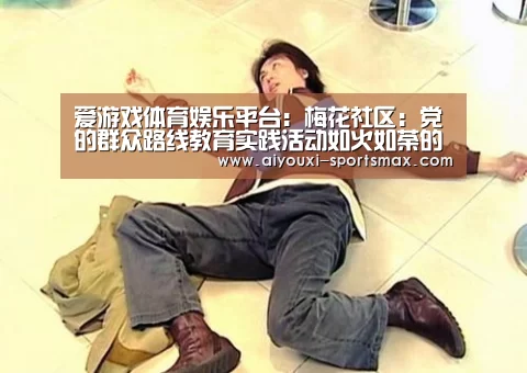 爱游戏体育娱乐平台:梅花社区:党的群众路线教育实践活动如火如荼的展开(图1) 爱游戏亚洲体育